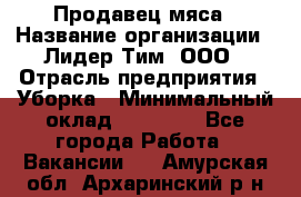 Продавец мяса › Название организации ­ Лидер Тим, ООО › Отрасль предприятия ­ Уборка › Минимальный оклад ­ 28 200 - Все города Работа » Вакансии   . Амурская обл.,Архаринский р-н